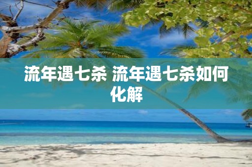 流年遇七杀 流年遇七杀如何化解