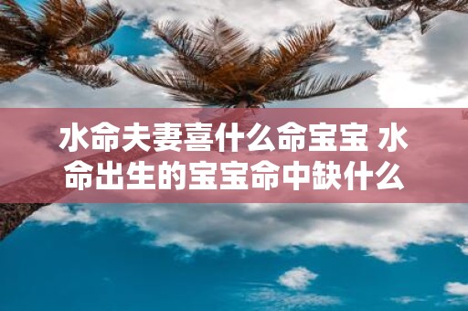 水命夫妻喜什么命宝宝 水命出生的宝宝命中缺什么