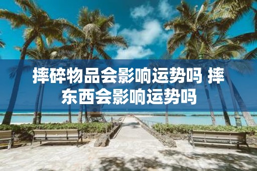 摔碎物品会影响运势吗 摔东西会影响运势吗
