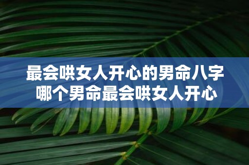最会哄女人开心的男命八字 哪个男命最会哄女人开心