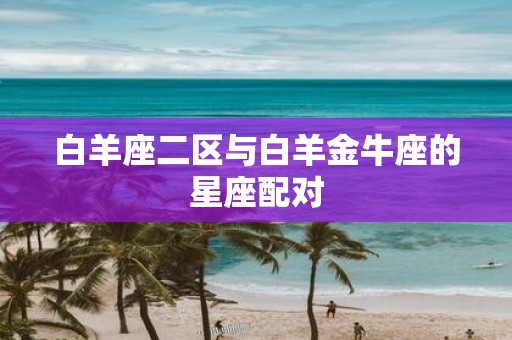 白羊座二区与白羊金牛座的星座配对