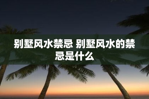 别墅风水禁忌 别墅风水的禁忌是什么