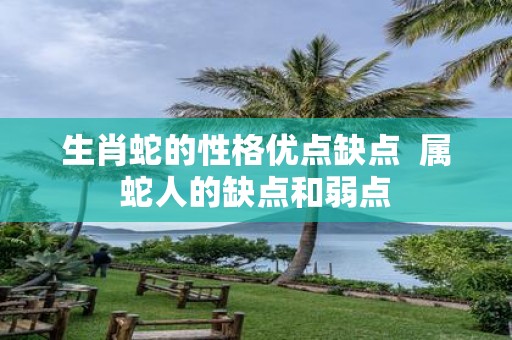 生肖蛇的性格优点缺点 属蛇人的缺点和弱点