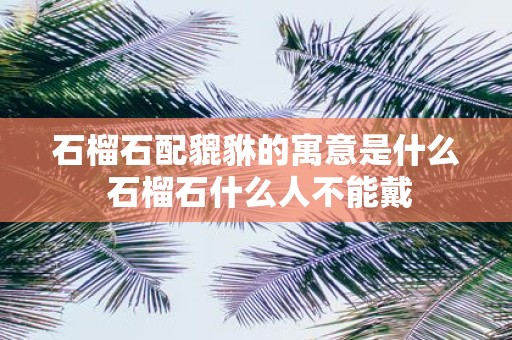 石榴石配貔貅的寓意是什么 石榴石什么人不能戴