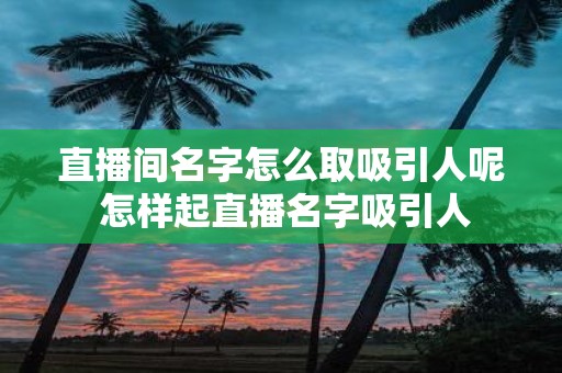直播间名字怎么取吸引人呢 怎样起直播名字吸引人