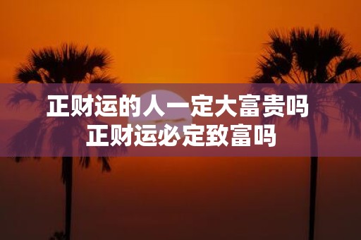 正财运的人一定大富贵吗 正财运必定致富吗