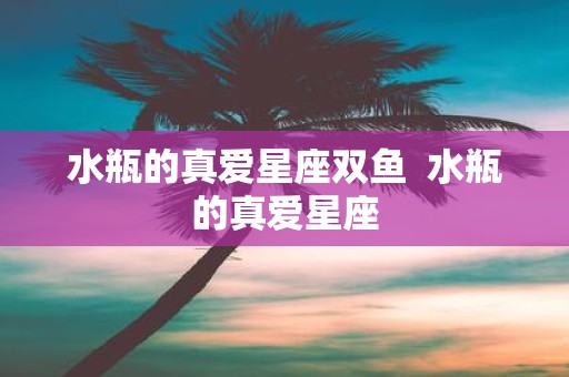 水瓶的真爱星座双鱼 水瓶的真爱星座