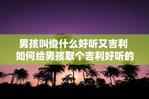 男孩叫俊什么好听又吉利 如何给男孩取个吉利好听的名字