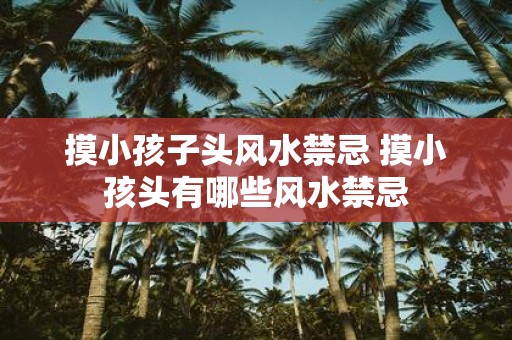 摸小孩子头风水禁忌 摸小孩头有哪些风水禁忌