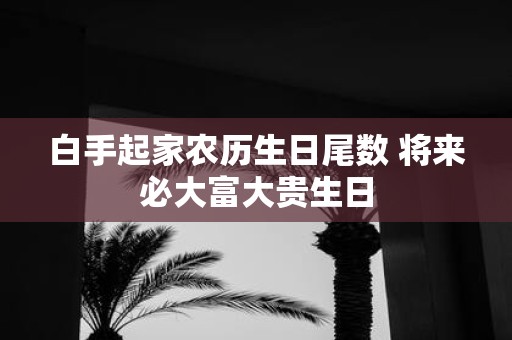 白手起家农历生日尾数 将来必大富大贵生日