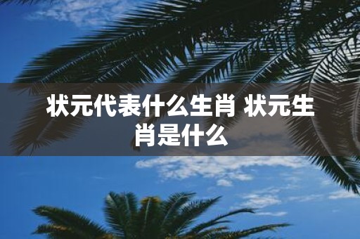 状元代表什么生肖 状元生肖是什么