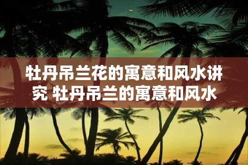 牡丹吊兰花的寓意和风水讲究 牡丹吊兰的寓意和风水讲解