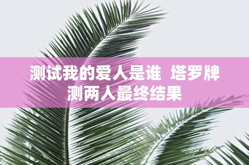 测试我的爱人是谁 塔罗牌测两人最终结果