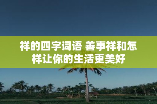 祥的四字词语 善事祥和怎样让你的生活更美好
