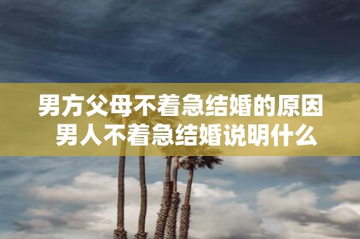 男方父母不着急结婚的原因 男人不着急结婚说明什么