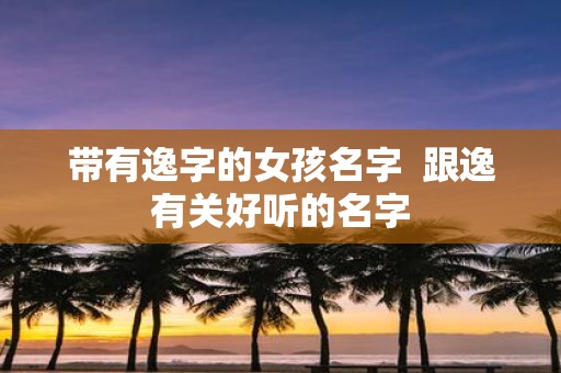 带有逸字的女孩名字 跟逸有关好听的名字