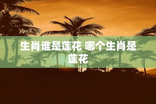 生肖谁是莲花 哪个生肖是莲花