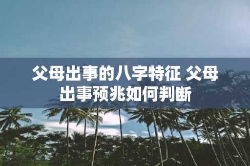 父母出事的八字特征 父母出事预兆如何判断