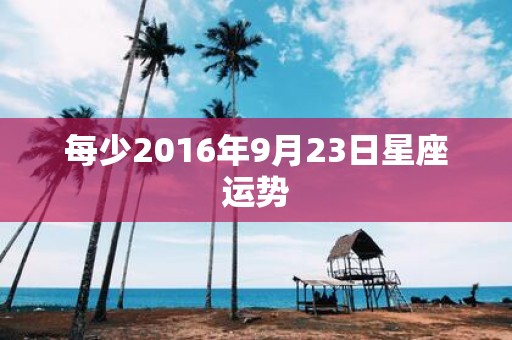 每少2016年9月23日星座运势