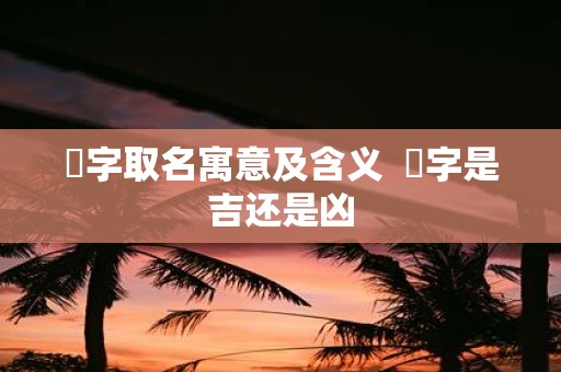 玙字取名寓意及含义 玙字是吉还是凶
