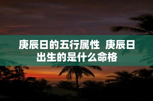 庚辰日的五行属性 庚辰日出生的是什么命格