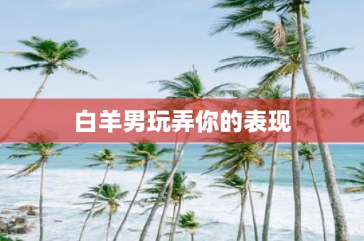 白羊男玩弄你的表现