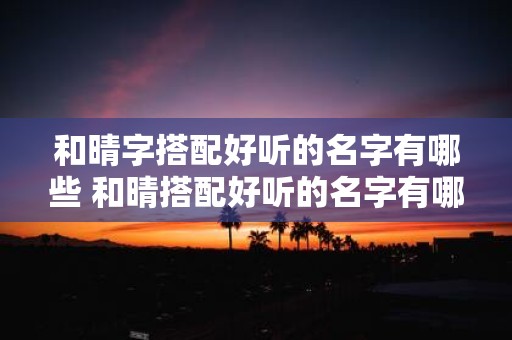 和晴字搭配好听的名字有哪些 和晴搭配好听的名字有哪些