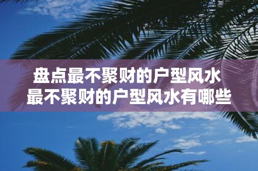 盘点最不聚财的户型风水 最不聚财的户型风水有哪些