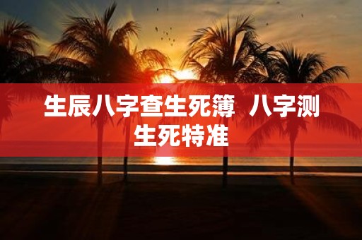 生辰八字查生死簿 八字测生死特准
