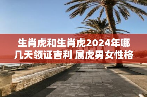 生肖虎和生肖虎2025年哪几天领证吉利 属虎男女性格详解
