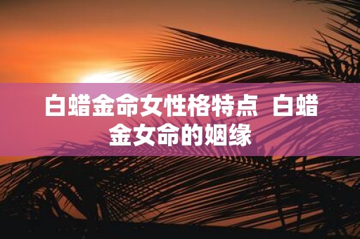 白蜡金命女性格特点 白蜡金女命的姻缘