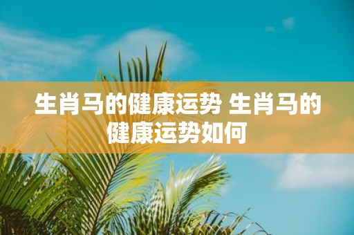 生肖马的健康运势 生肖马的健康运势如何