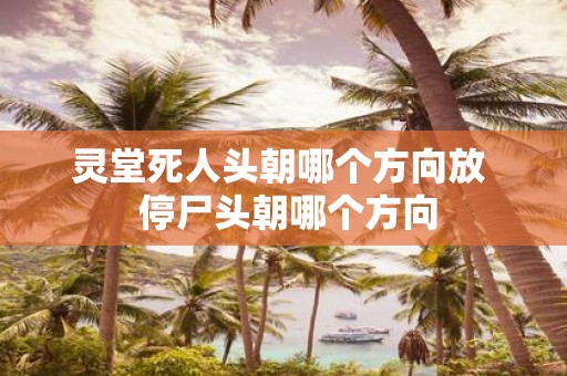 灵堂死人头朝哪个方向放 停尸头朝哪个方向