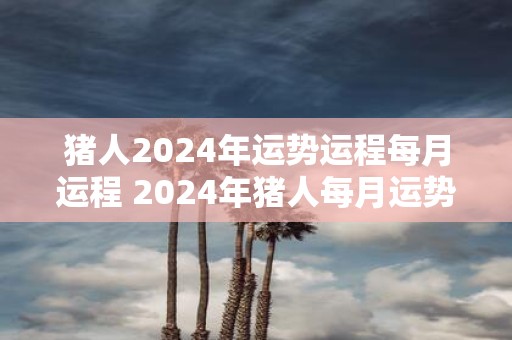猪人2025年运势运程每月运程 2025年猪人每月运势如何