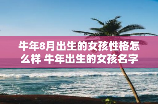 牛年8月出生的女孩性格怎么样 牛年出生的女孩名字