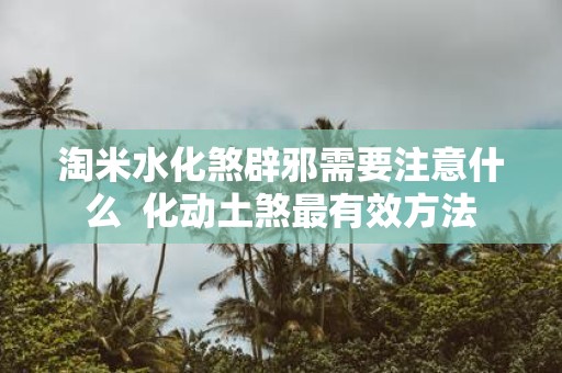 淘米水化煞辟邪需要注意什么 化动土煞最有效方法