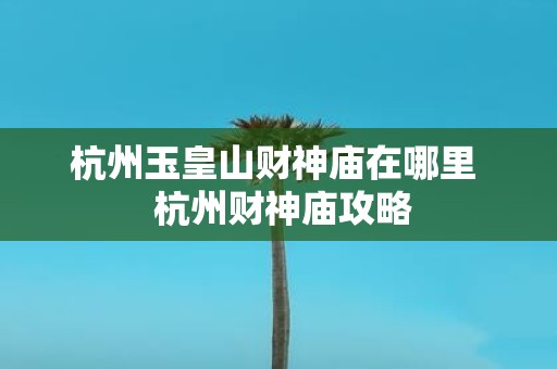 杭州玉皇山财神庙在哪里 杭州财神庙攻略