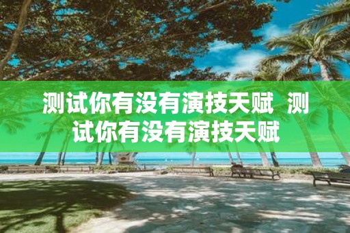 测试你有没有演技天赋 测试你有没有演技天赋