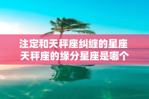 注定和天秤座纠缠的星座 天秤座的缘分星座是哪个