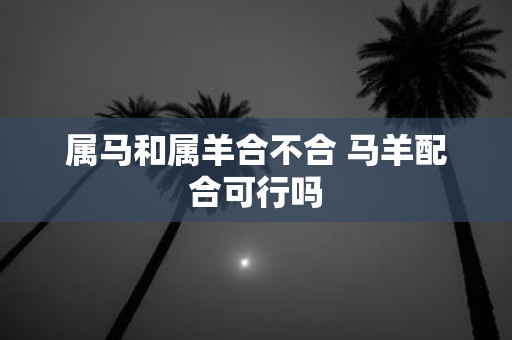 属马和属羊合不合 马羊配合可行吗