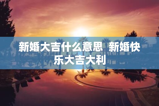 新婚大吉什么意思 新婚快乐大吉大利