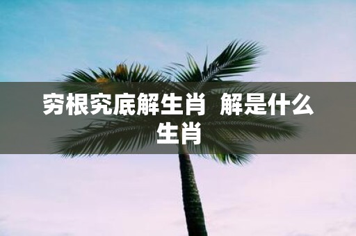 穷根究底解生肖 解是什么生肖