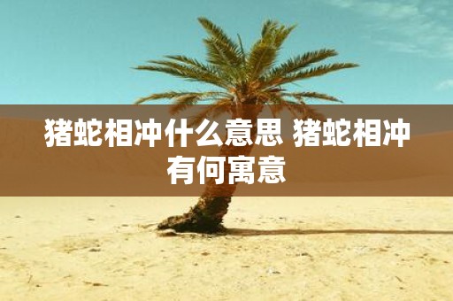 猪蛇相冲什么意思 猪蛇相冲有何寓意