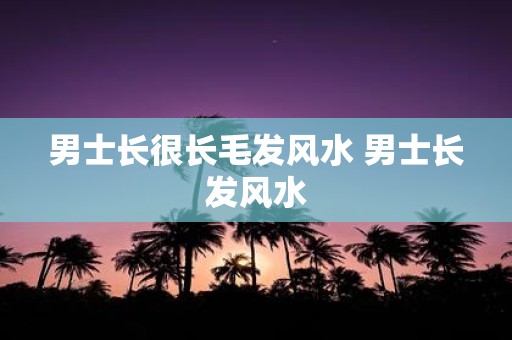 男士长很长毛发风水 男士长发风水
