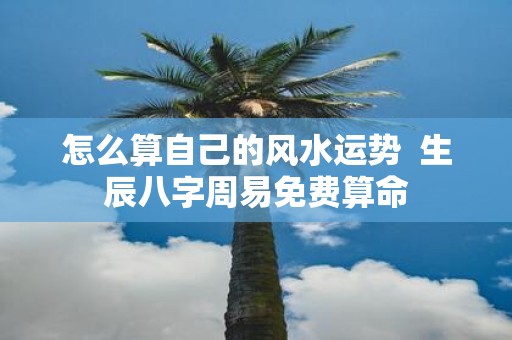 怎么算自己的风水运势 生辰八字周易免费算命