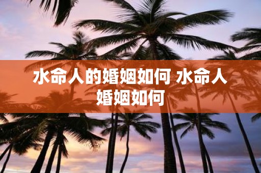 水命人的婚姻如何 水命人婚姻如何
