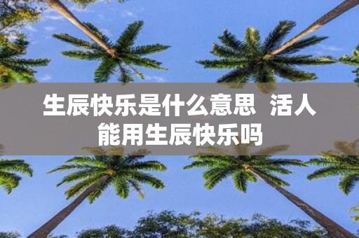 生辰快乐是什么意思 活人能用生辰快乐吗