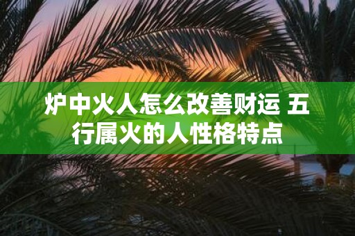 炉中火人怎么改善财运 五行属火的人性格特点