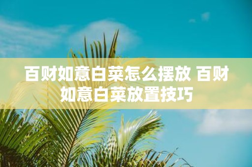 百财如意白菜怎么摆放 百财如意白菜放置技巧
