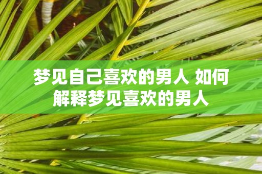 梦见自己喜欢的男人 如何解释梦见喜欢的男人